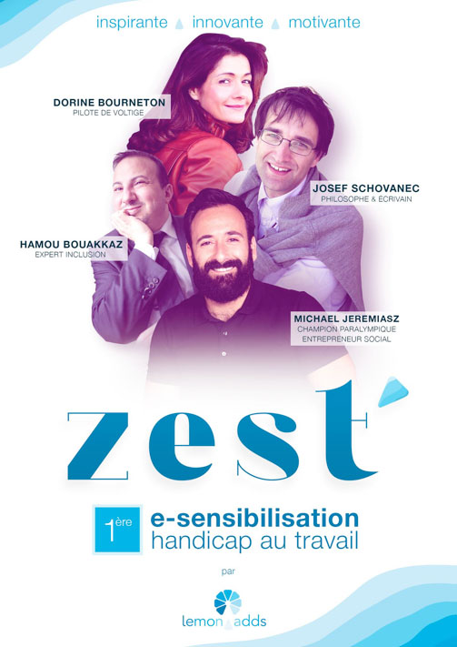 Lien vers le site de Lemon Add illustré de l’affiche du projet Zest 1ère e-sensibilisation handicap au travail. Sur l’affiche, la formation est qualifiée d’inspirante, innovante, motivante. Un groupe de quatre personnes nous sourit : Dorine Bourneton, pilote de voltige, Joseph Schovanec, philosophe et écrivain, Michael Jeremiaz, champion paralympique, entrepreneur social et Hamou Bouakkaz, expert inclusion.